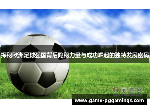 探秘欧洲足球强国背后隐秘力量与成功崛起的独特发展密码