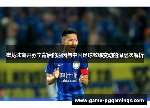 崔龙洙离开苏宁背后的原因与中国足球教练变动的深层次解析