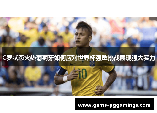 C罗状态火热葡萄牙如何应对世界杯强敌挑战展现强大实力