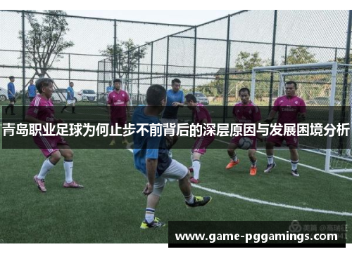 青岛职业足球为何止步不前背后的深层原因与发展困境分析