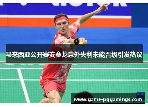 马来西亚公开赛安赛龙意外失利未能晋级引发热议 马来西亚公开赛安赛龙意外失利未能晋级引发热议