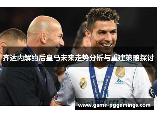 齐达内解约后皇马未来走势分析与重建策略探讨
