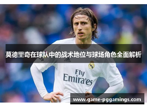 莫德里奇在球队中的战术地位与球场角色全面解析