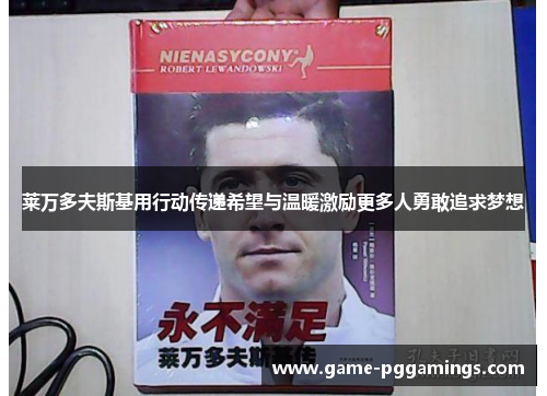 莱万多夫斯基用行动传递希望与温暖激励更多人勇敢追求梦想 莱万多夫斯基用行动传递希望与温暖激励更多人勇敢追求梦想