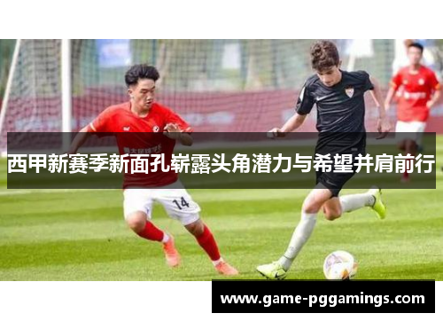 西甲新赛季新面孔崭露头角潜力与希望并肩前行