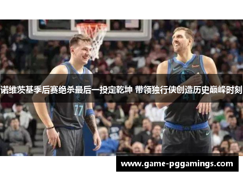 诺维茨基季后赛绝杀最后一投定乾坤 带领独行侠创造历史巅峰时刻