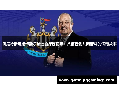 贝尼特斯与纽卡斯尔球迷的深厚情感：从信任到共同奋斗的传奇故事