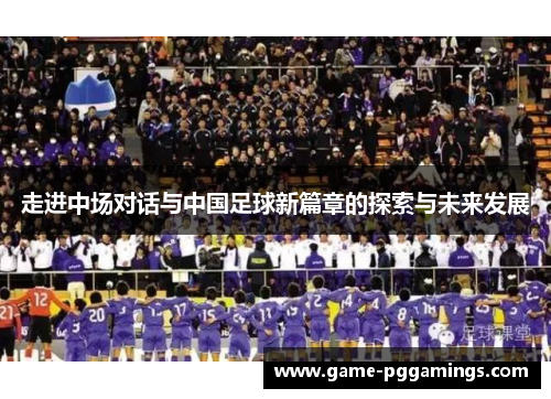 走进中场对话与中国足球新篇章的探索与未来发展