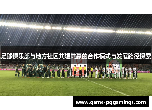 足球俱乐部与地方社区共建共赢的合作模式与发展路径探索 足球俱乐部与地方社区共建共赢的合作模式与发展路径探索