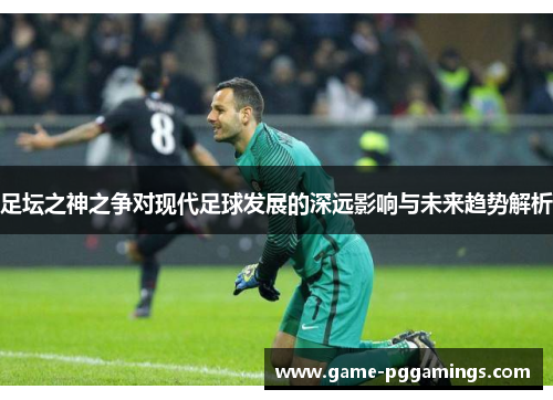 足坛之神之争对现代足球发展的深远影响与未来趋势解析 足坛之神之争对现代足球发展的深远影响与未来趋势解析