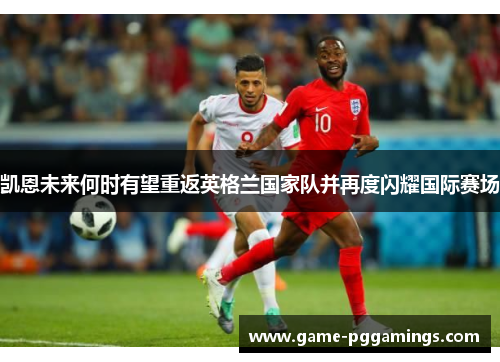 凯恩未来何时有望重返英格兰国家队并再度闪耀国际赛场 凯恩未来何时有望重返英格兰国家队并再度闪耀国际赛场