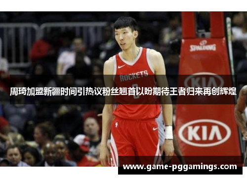 周琦加盟新疆时间引热议粉丝翘首以盼期待王者归来再创辉煌 周琦加盟新疆时间引热议粉丝翘首以盼期待王者归来再创辉煌