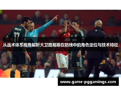 从战术体系视角解析大卫路易斯在防线中的角色定位与技术特征 从战术体系视角解析大卫路易斯在防线中的角色定位与技术特征