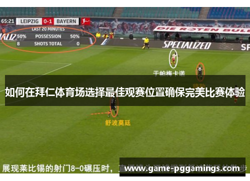 如何在拜仁体育场选择最佳观赛位置确保完美比赛体验