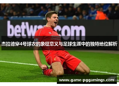 杰拉德穿4号球衣的象征意义与足球生涯中的独特地位解析 杰拉德穿4号球衣的象征意义与足球生涯中的独特地位解析