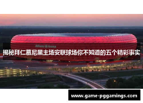 揭秘拜仁慕尼黑主场安联球场你不知道的五个精彩事实