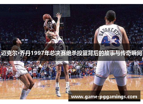 迈克尔·乔丹1997年总决赛绝杀投篮背后的故事与传奇瞬间 迈克尔·乔丹1997年总决赛绝杀投篮背后的故事与传奇瞬间