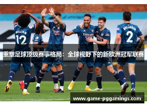 重塑足球顶级赛事格局：全球视野下的新欧洲冠军联赛