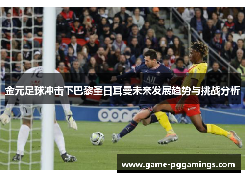 金元足球冲击下巴黎圣日耳曼未来发展趋势与挑战分析