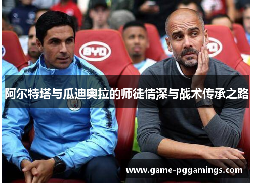 阿尔特塔与瓜迪奥拉的师徒情深与战术传承之路 阿尔特塔与瓜迪奥拉的师徒情深与战术传承之路