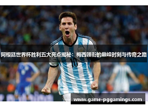 阿根廷世界杯胜利五大亮点揭秘:梅西领衔的巅峰时刻与传奇之路 阿根廷世界杯胜利五大亮点揭秘:梅西领衔的巅峰时刻与传奇之路