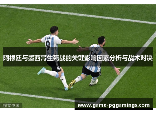 阿根廷与墨西哥生死战的关键影响因素分析与战术对决 阿根廷与墨西哥生死战的关键影响因素分析与战术对决