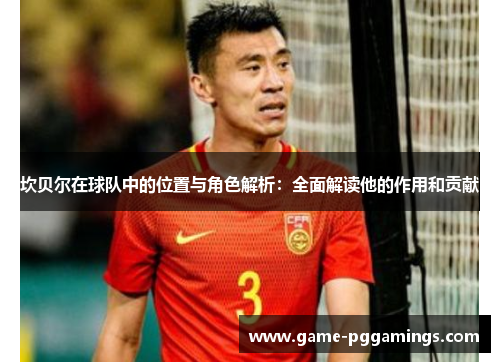 坎贝尔在球队中的位置与角色解析:全面解读他的作用和贡献 坎贝尔在球队中的位置与角色解析:全面解读他的作用和贡献