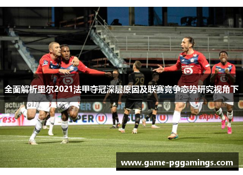 全面解析里尔2021法甲夺冠深层原因及联赛竞争态势研究视角下 全面解析里尔2021法甲夺冠深层原因及联赛竞争态势研究视角下