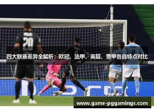 四大联赛差异全解析:欧冠、法甲、英超、意甲各自特点对比 四大联赛差异全解析:欧冠、法甲、英超、意甲各自特点对比