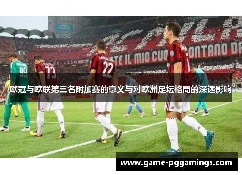 欧冠与欧联第三名附加赛的意义与对欧洲足坛格局的深远影响 欧冠与欧联第三名附加赛的意义与对欧洲足坛格局的深远影响