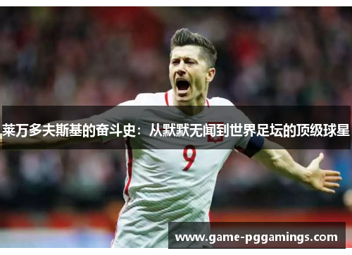 莱万多夫斯基的奋斗史:从默默无闻到世界足坛的顶级球星 莱万多夫斯基的奋斗史:从默默无闻到世界足坛的顶级球星