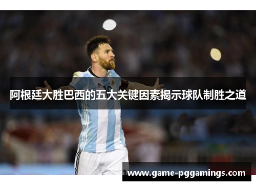 阿根廷大胜巴西的五大关键因素揭示球队制胜之道 阿根廷大胜巴西的五大关键因素揭示球队制胜之道
