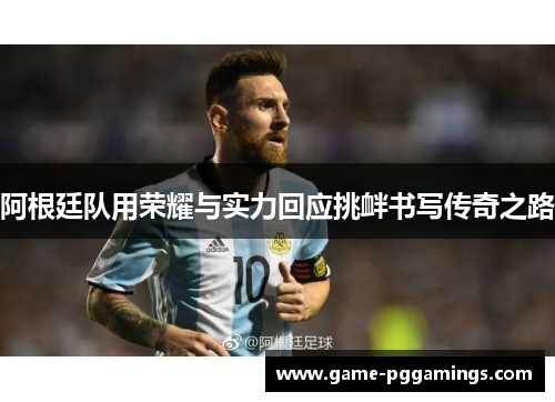 阿根廷队用荣耀与实力回应挑衅书写传奇之路 阿根廷队用荣耀与实力回应挑衅书写传奇之路