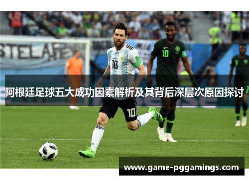 阿根廷足球五大成功因素解析及其背后深层次原因探讨 阿根廷足球五大成功因素解析及其背后深层次原因探讨