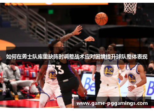 如何在勇士队库里缺阵时调整战术应对困境提升球队整体表现