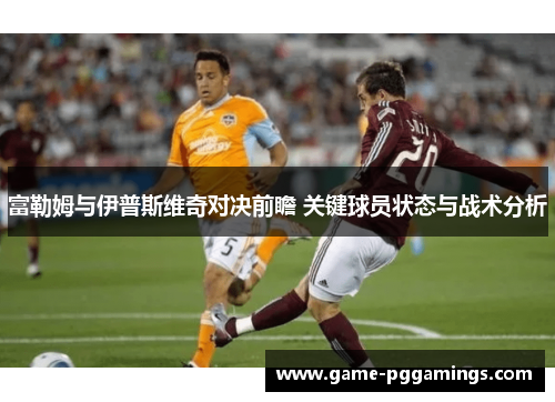 富勒姆与伊普斯维奇对决前瞻 关键球员状态与战术分析