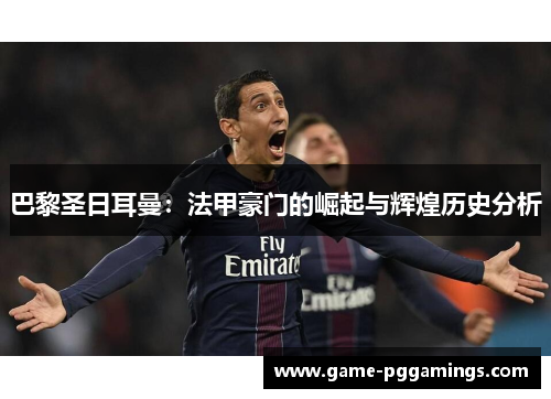 巴黎圣日耳曼：法甲豪门的崛起与辉煌历史分析