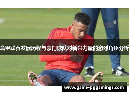 意甲联赛发展历程与豪门球队对新兴力量的激烈角逐分析