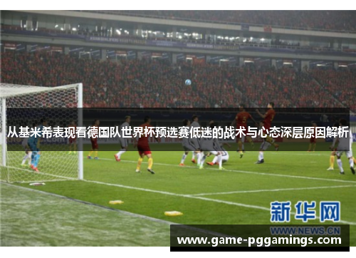 从基米希表现看德国队世界杯预选赛低迷的战术与心态深层原因解析