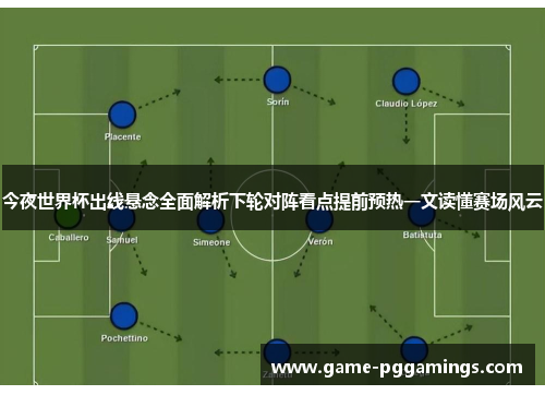 今夜世界杯出线悬念全面解析下轮对阵看点提前预热一文读懂赛场风云