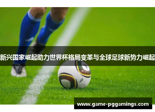 新兴国家崛起助力世界杯格局变革与全球足球新势力崛起
