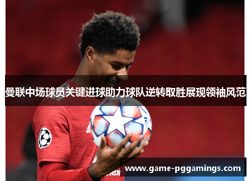 曼联中场球员关键进球助力球队逆转取胜展现领袖风范