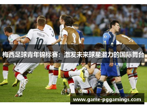 梅西足球青年锦标赛:激发未来球星潜力的国际舞台 梅西足球青年锦标赛:激发未来球星潜力的国际舞台
