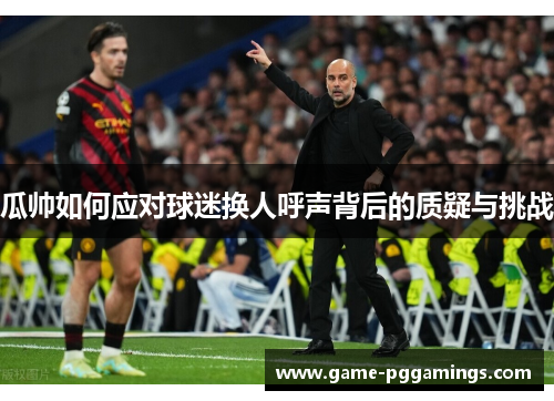 瓜帅如何应对球迷换人呼声背后的质疑与挑战