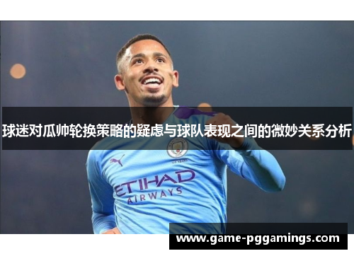 球迷对瓜帅轮换策略的疑虑与球队表现之间的微妙关系分析