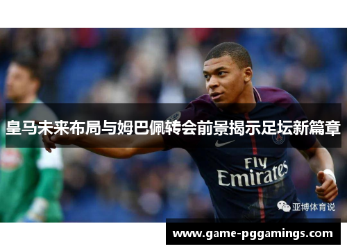 皇马未来布局与姆巴佩转会前景揭示足坛新篇章