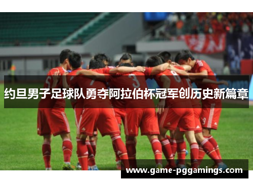 约旦男子足球队勇夺阿拉伯杯冠军创历史新篇章