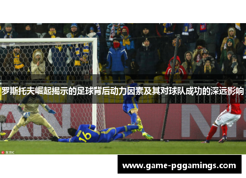 罗斯托夫崛起揭示的足球背后动力因素及其对球队成功的深远影响