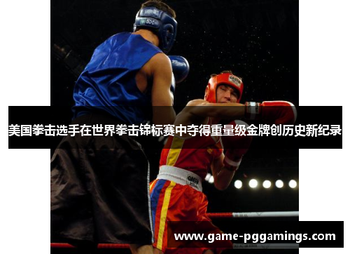美国拳击选手在世界拳击锦标赛中夺得重量级金牌创历史新纪录 美国拳击选手在世界拳击锦标赛中夺得重量级金牌创历史新纪录