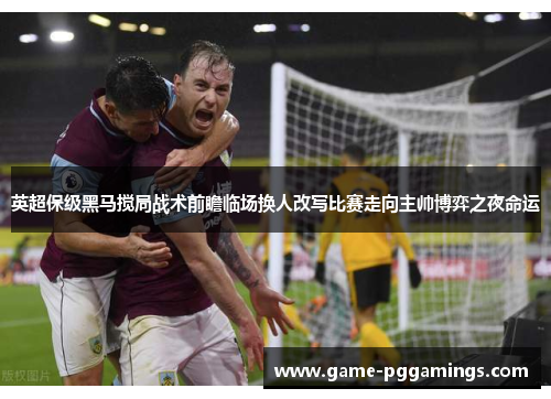 英超保级黑马搅局战术前瞻临场换人改写比赛走向主帅博弈之夜命运